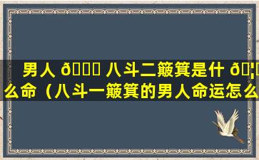 男人 🐞 八斗二簸箕是什 🦊 么命（八斗一簸箕的男人命运怎么样）